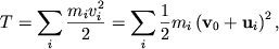 $ T = {\displaystyle \sum\limits_{i} {\displaystyle {\displaystyle \frac{\displaystyle {\displaystyle m_{i} v_{i}^{2} }}{\displaystyle {\displaystyle 2}}}} } = {\displaystyle \sum\limits_{i} {\displaystyle {\displaystyle \frac{\displaystyle {\displaystyle 1}}{\displaystyle {\displaystyle 2}}}} }m_{i} \left( {\displaystyle {\displaystyle \bf v}_{0} + {\displaystyle \bf u}_{i} } \right)^{2}, $
