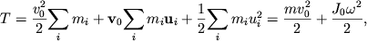 $ T = {\displaystyle \frac{\displaystyle {\displaystyle v_{0}^{2} }}{\displaystyle {\displaystyle 2}}}{\displaystyle \sum\limits_{i} {\displaystyle m_{i} } } + {\displaystyle \bf v}_{0} {\displaystyle \sum\limits_{i} {\displaystyle m_{i} } }{\displaystyle \bf u}_{i} + {\displaystyle \frac{\displaystyle {\displaystyle 1}}{\displaystyle {\displaystyle 2}}}{\displaystyle \sum\limits_{i} {\displaystyle m_{i} } }u_{i}^{2} = {\displaystyle \frac{\displaystyle {\displaystyle mv_{0}^{2} }}{\displaystyle {\displaystyle 2}}} + {\displaystyle \frac{\displaystyle {\displaystyle J_{0} \omega ^{2}}}{\displaystyle {\displaystyle 2}}}, $