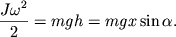 $ {\displaystyle \frac{\displaystyle {\displaystyle J\omega ^{2}}}{\displaystyle {\displaystyle 2}}} = mgh = mgx\sin \alpha . $