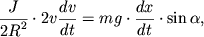 $ {\displaystyle \frac{\displaystyle {\displaystyle J}}{\displaystyle {\displaystyle 2R^{2}}}} \cdot 2v{\displaystyle \frac{\displaystyle {\displaystyle dv}}{\displaystyle {\displaystyle dt}}} = mg \cdot {\displaystyle \frac{\displaystyle {\displaystyle dx}}{\displaystyle {\displaystyle dt}}} \cdot \sin \alpha , $