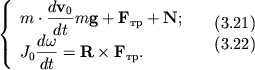 $ {\displaystyle \left\{\displaystyle {\displaystyle \begin{array}{l} {\displaystyle m \cdot {\displaystyle \frac{\displaystyle {\displaystyle d{\displaystyle \bf v}_{0} }}{\displaystyle {\displaystyle dt}}}m{\displaystyle \bf g} + {\displaystyle \bf F}_{��} + {\displaystyle \bf N};} \\ {\displaystyle J_{0} {\displaystyle \frac{\displaystyle {\displaystyle d\omega}}{\displaystyle {\displaystyle dt}}} = {\displaystyle \bf R}\times {\displaystyle \bf F}_{��} .} \\ \end{array}} \right.} \quad \begin{array}{l} (3.21) \\ (3.22) \\ \end{array} $